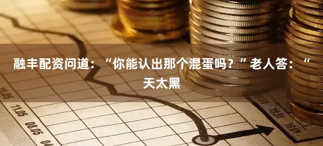 融丰配资问道：“你能认出那个混蛋吗？”老人答：“天太黑