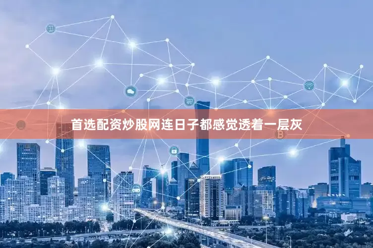 首选配资炒股网连日子都感觉透着一层灰