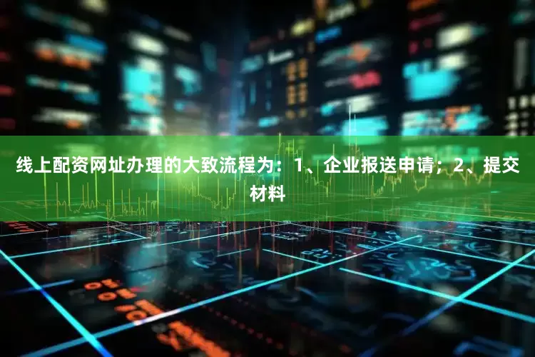 线上配资网址办理的大致流程为：1、企业报送申请；2、提交材料