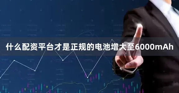 什么配资平台才是正规的电池增大至6000mAh