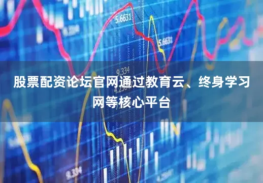 股票配资论坛官网通过教育云、终身学习网等核心平台