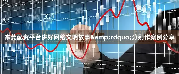 东莞配资平台讲好网络文明故事&rdquo;分别作案例分享