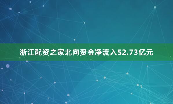 浙江配资之家北向资金净流入52.73亿元