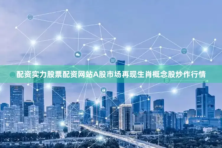 配资实力股票配资网站A股市场再现生肖概念股炒作行情