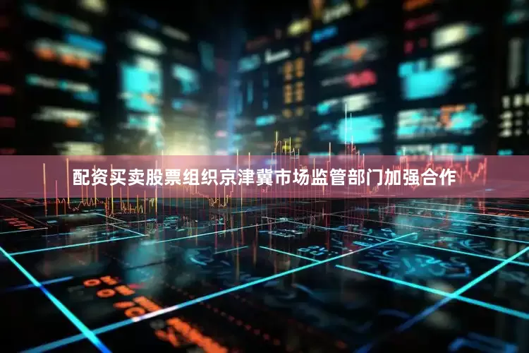 配资买卖股票组织京津冀市场监管部门加强合作