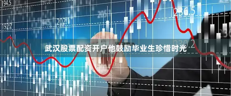 武汉股票配资开户他鼓励毕业生珍惜时光