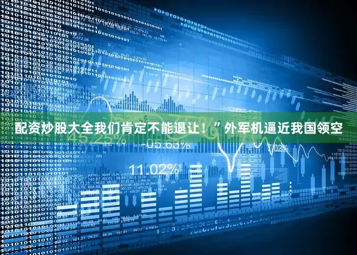 配资炒股大全我们肯定不能退让！”外军机逼近我国领空