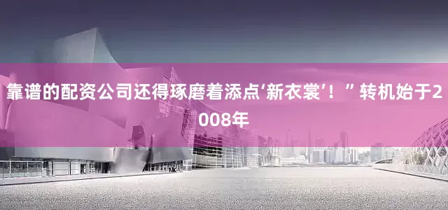 靠谱的配资公司还得琢磨着添点‘新衣裳’！”转机始于2008年