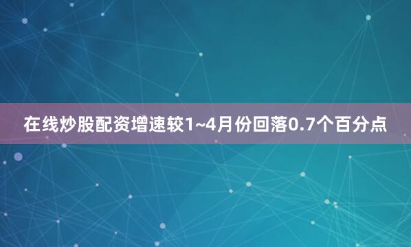在线炒股配资增速较1~4月份回落0.7个百分点