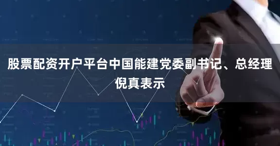 股票配资开户平台中国能建党委副书记、总经理倪真表示