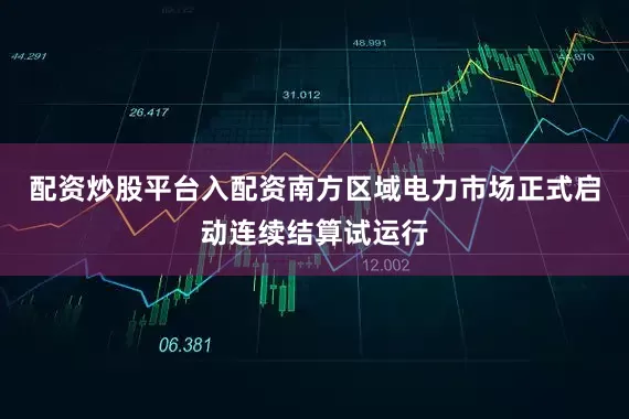 配资炒股平台入配资南方区域电力市场正式启动连续结算试运行