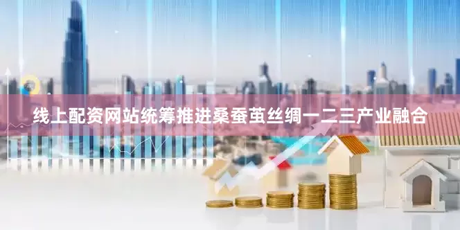 线上配资网站统筹推进桑蚕茧丝绸一二三产业融合