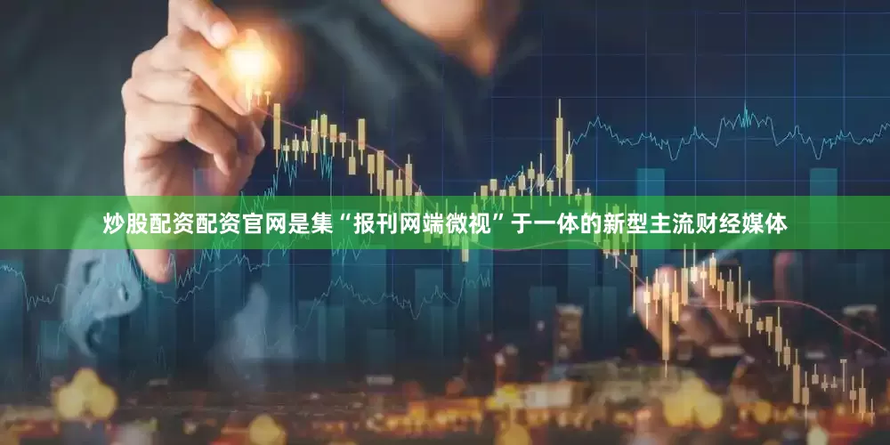 炒股配资配资官网是集“报刊网端微视”于一体的新型主流财经媒体