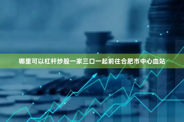 哪里可以杠杆炒股一家三口一起前往合肥市中心血站