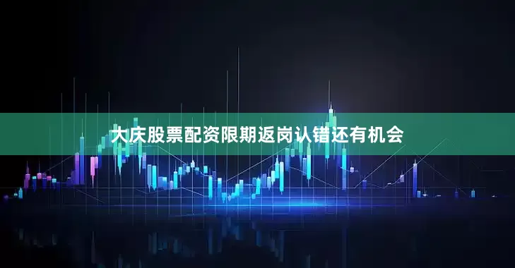 大庆股票配资限期返岗认错还有机会