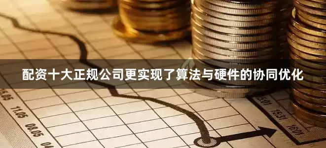 配资十大正规公司更实现了算法与硬件的协同优化