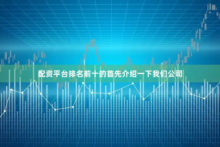配资平台排名前十的首先介绍一下我们公司
