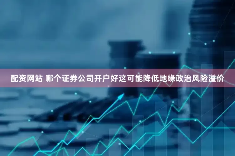 配资网站 哪个证券公司开户好这可能降低地缘政治风险溢价