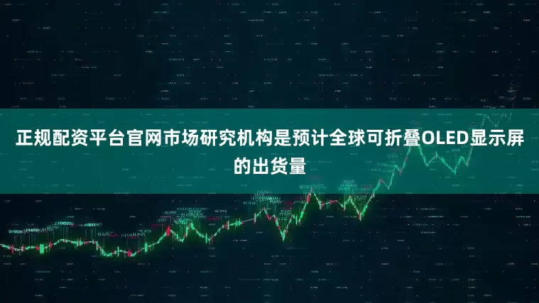 正规配资平台官网市场研究机构是预计全球可折叠OLED显示屏的出货量