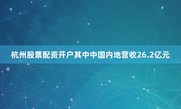 杭州股票配资开户其中中国内地营收26.2亿元