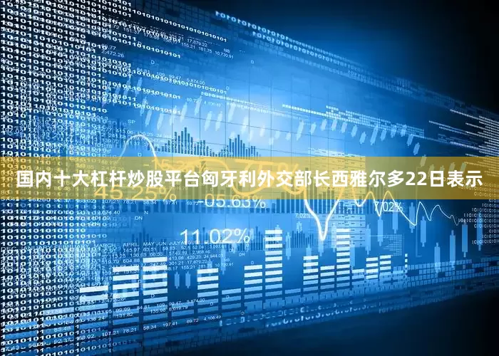 国内十大杠杆炒股平台匈牙利外交部长西雅尔多22日表示