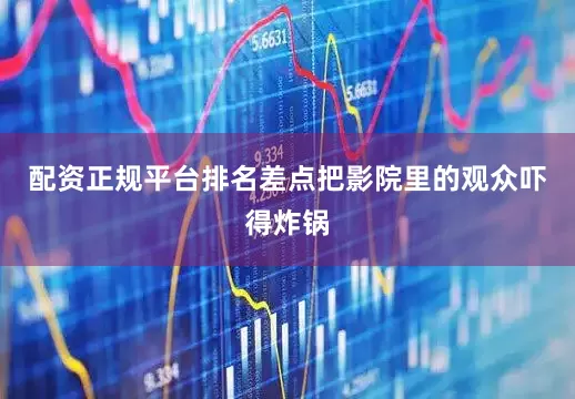 配资正规平台排名差点把影院里的观众吓得炸锅