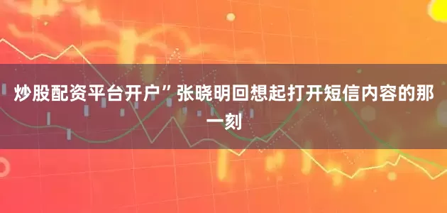 炒股配资平台开户”张晓明回想起打开短信内容的那一刻