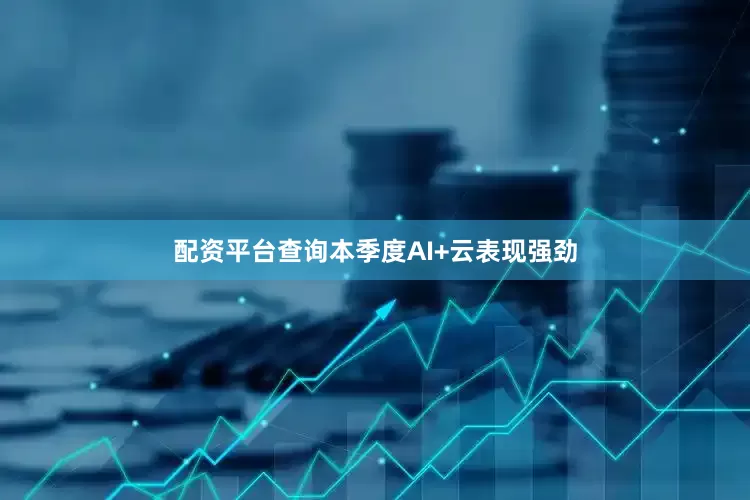 配资平台查询本季度AI+云表现强劲