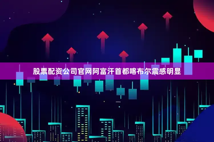 股票配资公司官网阿富汗首都喀布尔震感明显