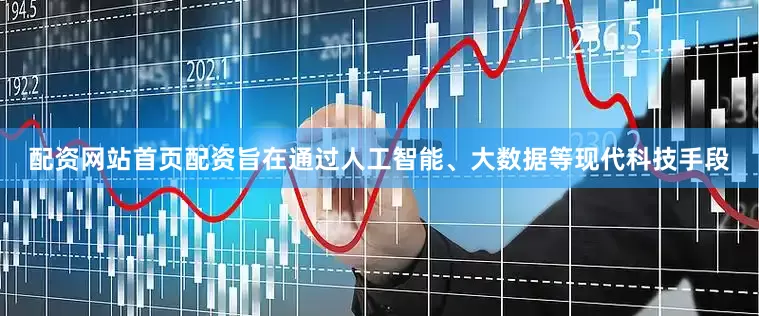 配资网站首页配资旨在通过人工智能、大数据等现代科技手段