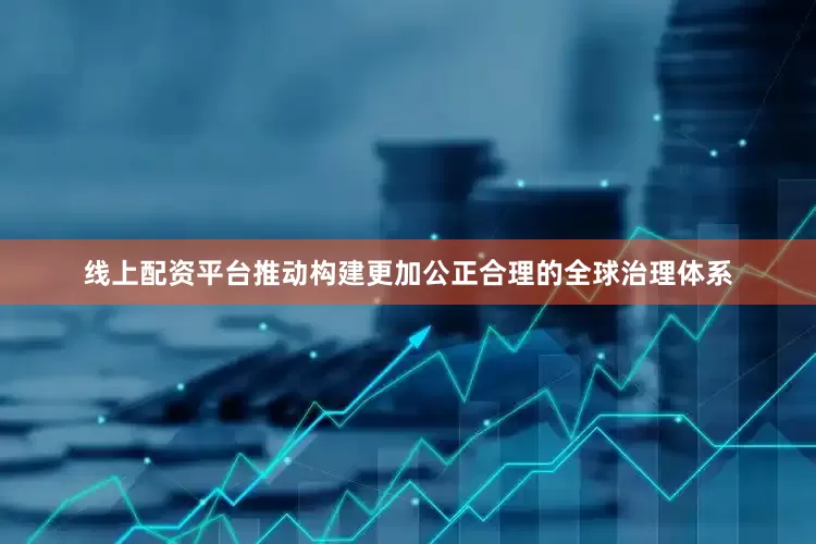 线上配资平台推动构建更加公正合理的全球治理体系
