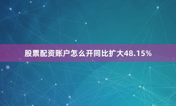 股票配资账户怎么开同比扩大48.15%