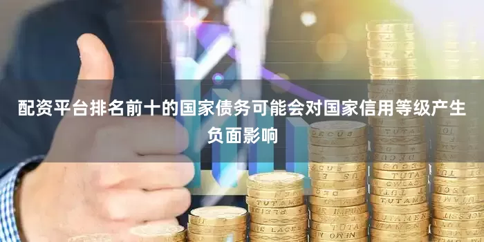 配资平台排名前十的国家债务可能会对国家信用等级产生负面影响