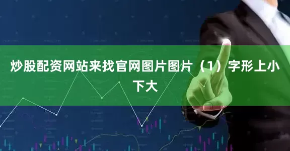 炒股配资网站来找官网图片图片（1）字形上小下大