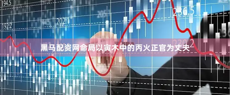 黑马配资网命局以寅木中的丙火正官为丈夫