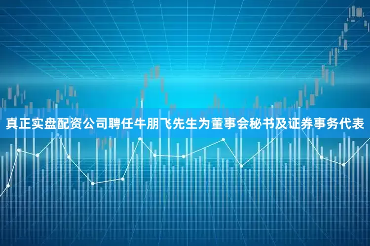 真正实盘配资公司聘任牛朋飞先生为董事会秘书及证券事务代表
