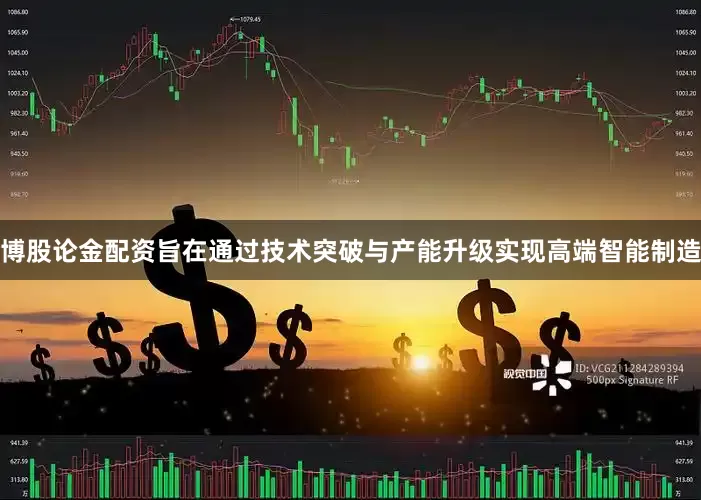 博股论金配资旨在通过技术突破与产能升级实现高端智能制造