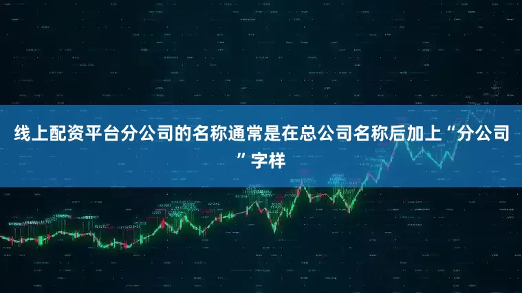 线上配资平台分公司的名称通常是在总公司名称后加上“分公司”字样