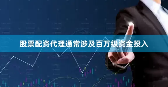 股票配资代理通常涉及百万级资金投入