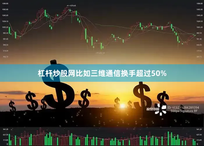 杠杆炒股网比如三维通信换手超过50%