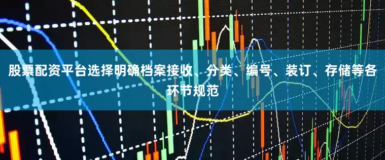 股票配资平台选择明确档案接收、分类、编号、装订、存储等各环节规范