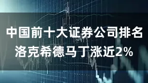 中国前十大证券公司排名洛克希德马丁涨近2%
