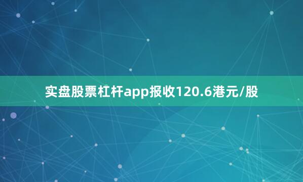 实盘股票杠杆app报收120.6港元/股