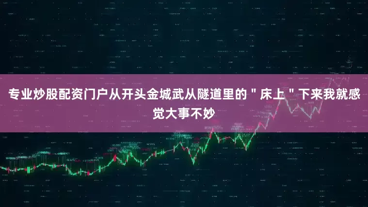 专业炒股配资门户从开头金城武从隧道里的＂床上＂下来我就感觉大事不妙