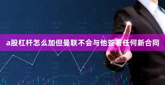 a股杠杆怎么加但曼联不会与他签署任何新合同