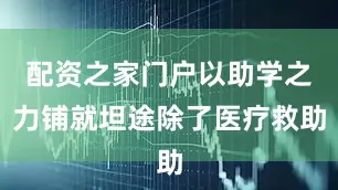 配资之家门户以助学之力铺就坦途除了医疗救助