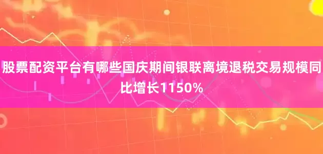 股票配资平台有哪些国庆期间银联离境退税交易规模同比增长1150%