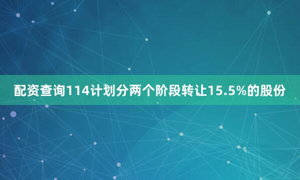 配资查询114计划分两个阶段转让15.5%的股份