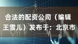 合法的配资公司（编辑 王雪儿）发布于：北京市