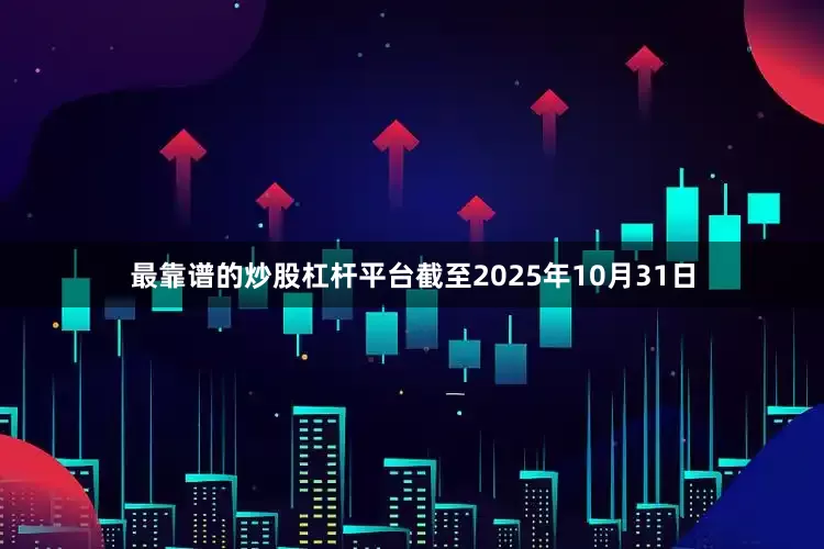 最靠谱的炒股杠杆平台截至2025年10月31日